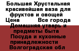 Большая Хрустальная красивейшая ваза для фруктов и овощей › Цена ­ 900 - Все города Домашняя утварь и предметы быта » Посуда и кухонные принадлежности   . Волгоградская обл.